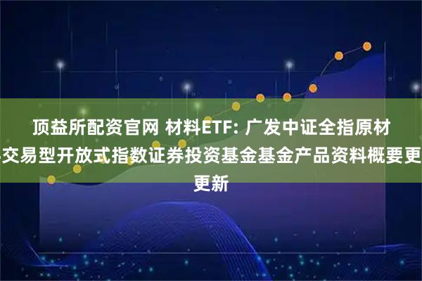 顶益所配资官网 材料ETF: 广发中证全指原材料交易型开放式指数证券投资基金基金产品资料概要更新