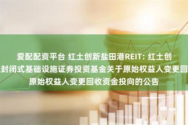 爱配配资平台 红土创新盐田港REIT: 红土创新盐田港仓储物流封闭式基础设施证券投资基金关于原始权益人变更回收资金投向的公告