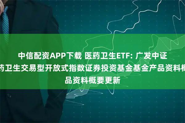 中信配资APP下载 医药卫生ETF: 广发中证全指医药卫生交易型开放式指数证券投资基金基金产品资料概要更新