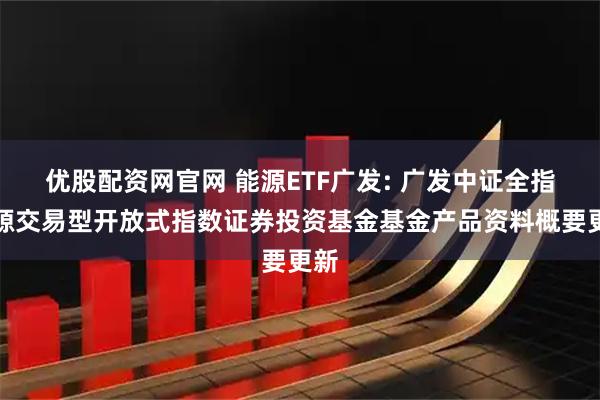 优股配资网官网 能源ETF广发: 广发中证全指能源交易型开放式指数证券投资基金基金产品资料概要更新