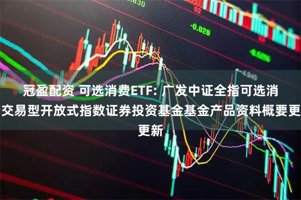 冠盈配资 可选消费ETF: 广发中证全指可选消费交易型开放式指数证券投资基金基金产品资料概要更新