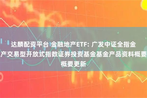 达麟配资平台 金融地产ETF: 广发中证全指金融地产交易型开放式指数证券投资基金基金产品资料概要更新