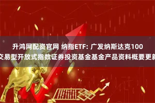 升鸿网配资官网 纳指ETF: 广发纳斯达克100交易型开放式指数证券投资基金基金产品资料概要更新