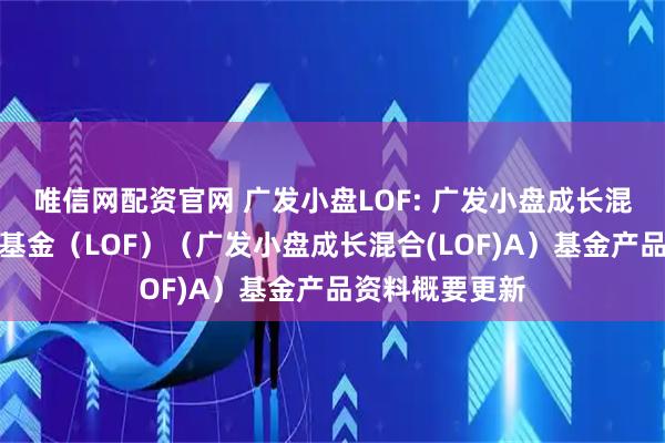 唯信网配资官网 广发小盘LOF: 广发小盘成长混合型证券投资基金（LOF）（广发小盘成长混合(LOF)A）基金产品资料概要更新