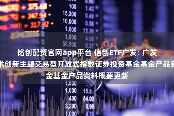 铭创配资官网app平台 信创ETF广发: 广发国证信息技术创新主题交易型开放式指数证券投资基金基金产品资料概要更新
