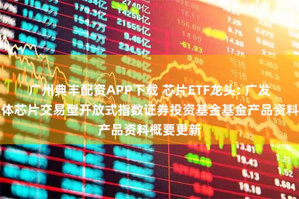 广州典丰配资APP下载 芯片ETF龙头: 广发国证半导体芯片交易型开放式指数证券投资基金基金产品资料概要更新