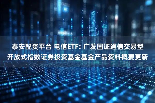 泰安配资平台 电信ETF: 广发国证通信交易型开放式指数证券投资基金基金产品资料概要更新