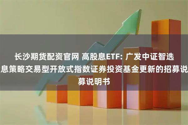 长沙期货配资官网 高股息ETF: 广发中证智选高股息策略交易型开放式指数证券投资基金更新的招募说明书