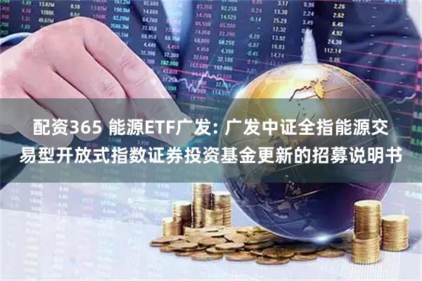 配资365 能源ETF广发: 广发中证全指能源交易型开放式指数证券投资基金更新的招募说明书