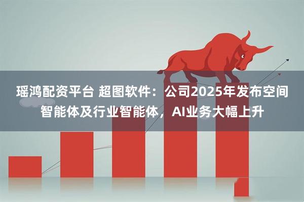 瑶鸿配资平台 超图软件：公司2025年发布空间智能体及行业智能体，AI业务大幅上升