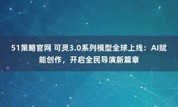 51策略官网 可灵3.0系列模型全球上线：AI赋能创作，开启全民导演新篇章