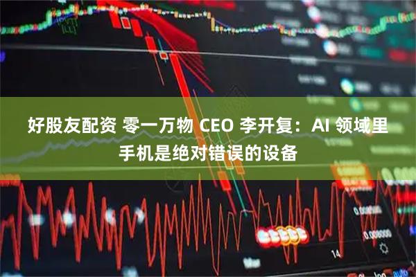 好股友配资 零一万物 CEO 李开复：AI 领域里手机是绝对错误的设备