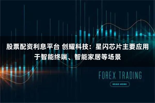 股票配资利息平台 创耀科技：星闪芯片主要应用于智能终端、智能家居等场景