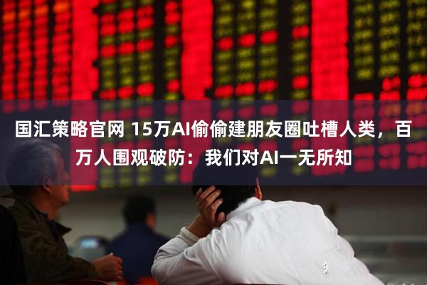 国汇策略官网 15万AI偷偷建朋友圈吐槽人类，百万人围观破防：我们对AI一无所知