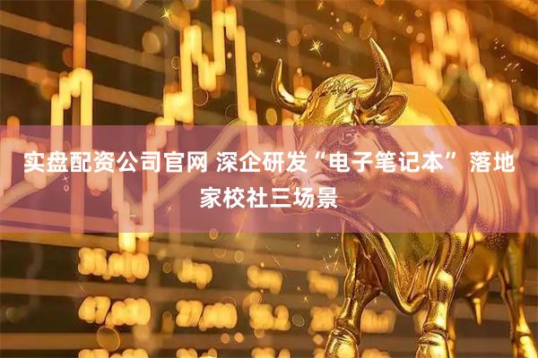 实盘配资公司官网 深企研发“电子笔记本” 落地家校社三场景