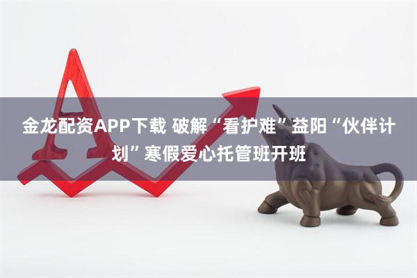 金龙配资APP下载 破解“看护难”益阳“伙伴计划”寒假爱心托管班开班