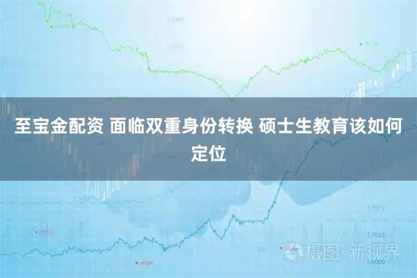 至宝金配资 面临双重身份转换 硕士生教育该如何定位