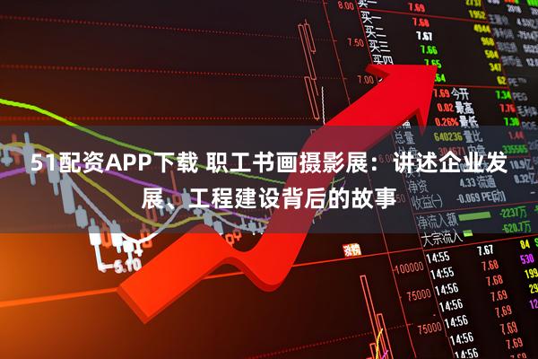 51配资APP下载 职工书画摄影展：讲述企业发展、工程建设背后的故事