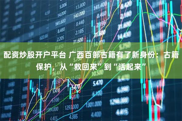 配资炒股开户平台 广西百部古籍有了新身份：古籍保护，从“救回来”到“活起来”