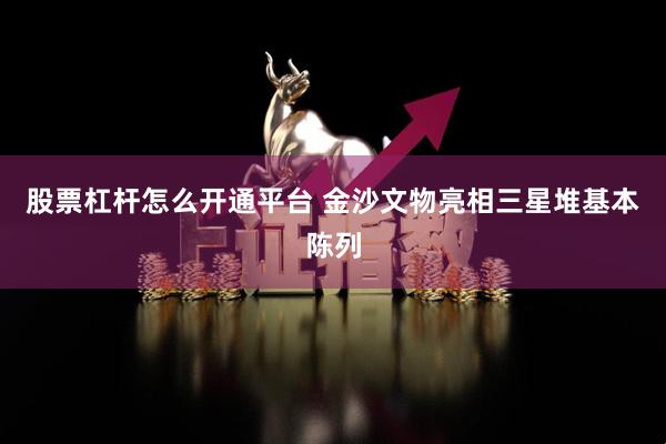 股票杠杆怎么开通平台 金沙文物亮相三星堆基本陈列