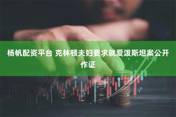 杨帆配资平台 克林顿夫妇要求就爱泼斯坦案公开作证