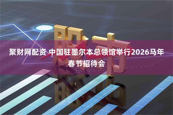 聚财网配资 中国驻墨尔本总领馆举行2026马年春节招待会