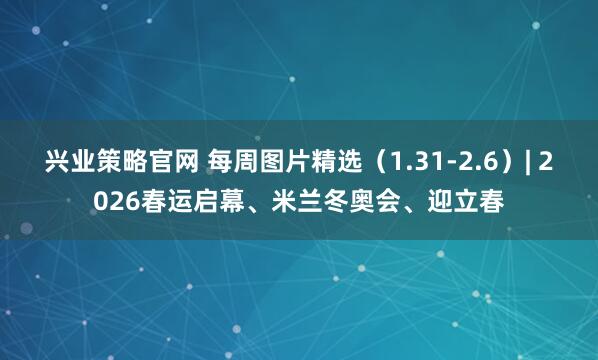 兴业策略官网 每周图片精选（1.31-2.6）| 2026春运启幕、米兰冬奥会、迎立春