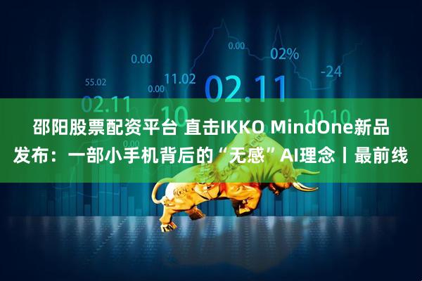 邵阳股票配资平台 直击IKKO MindOne新品发布：一部小手机背后的“无感”AI理念丨最前线