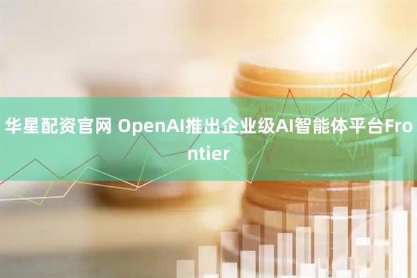 华星配资官网 OpenAI推出企业级AI智能体平台Frontier