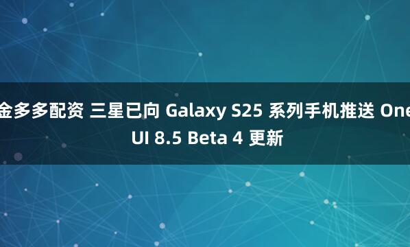 金多多配资 三星已向 Galaxy S25 系列手机推送 One UI 8.5 Beta 4 更新