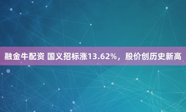 融金牛配资 国义招标涨13.62%，股价创历史新高