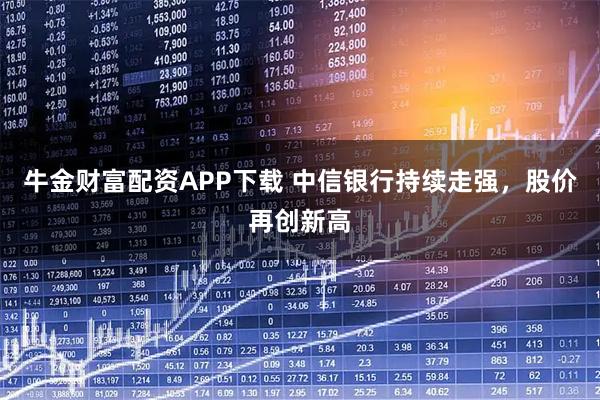 牛金财富配资APP下载 中信银行持续走强，股价再创新高