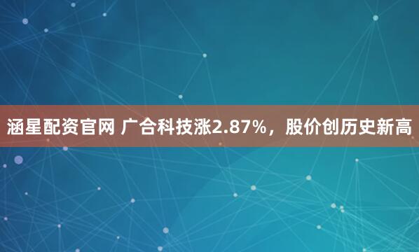 涵星配资官网 广合科技涨2.87%，股价创历史新高