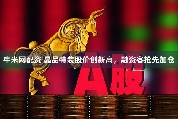 牛米网配资 晶品特装股价创新高，融资客抢先加仓