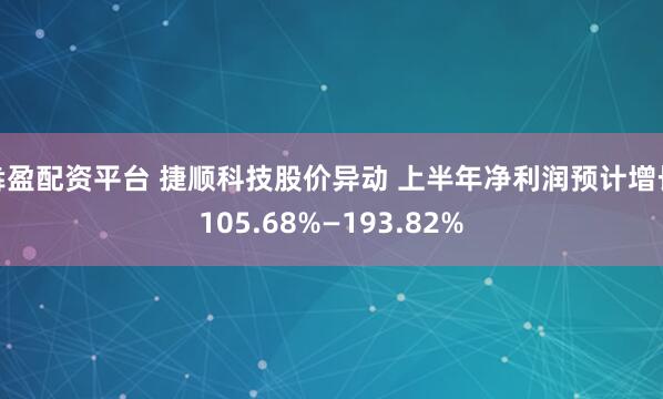 犇盈配资平台 捷顺科技股价异动 上半年净利润预计增长105.68%—193.82%