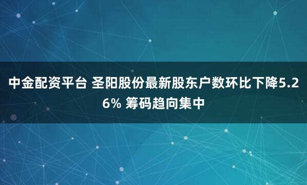中金配资平台 圣阳股份最新股东户数环比下降5.26% 筹码趋向集中