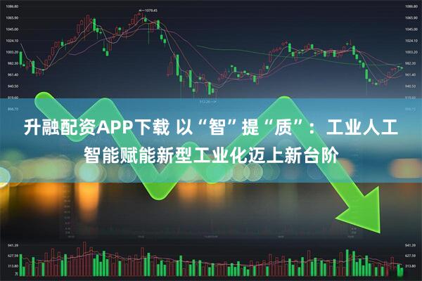 升融配资APP下载 以“智”提“质”：工业人工智能赋能新型工业化迈上新台阶