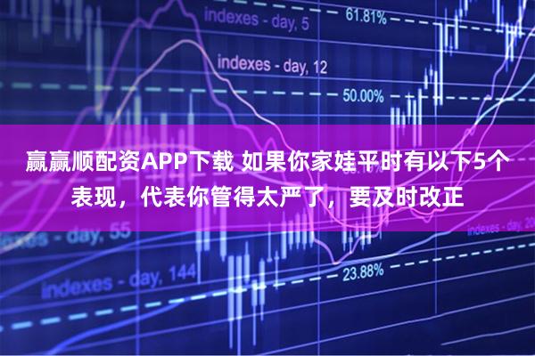 赢赢顺配资APP下载 如果你家娃平时有以下5个表现，代表你管得太严了，要及时改正