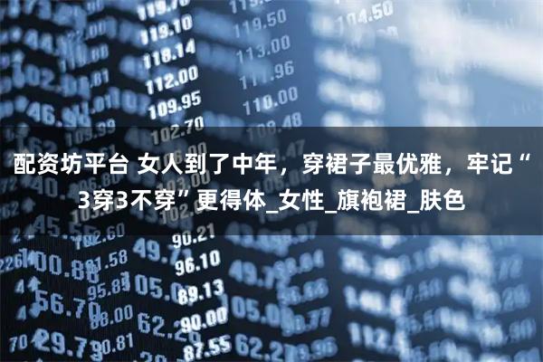 配资坊平台 女人到了中年，穿裙子最优雅，牢记“3穿3不穿”更得体_女性_旗袍裙_肤色