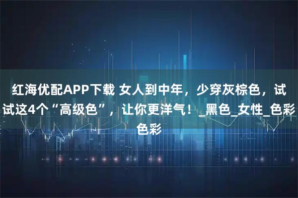 红海优配APP下载 女人到中年，少穿灰棕色，试试这4个“高级色”，让你更洋气！_黑色_女性_色彩