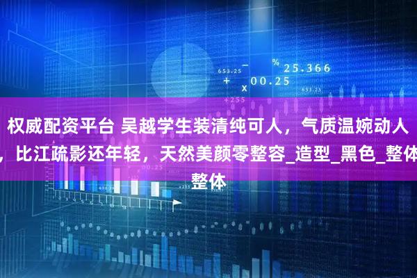 权威配资平台 吴越学生装清纯可人，气质温婉动人，比江疏影还年轻，天然美颜零整容_造型_黑色_整体