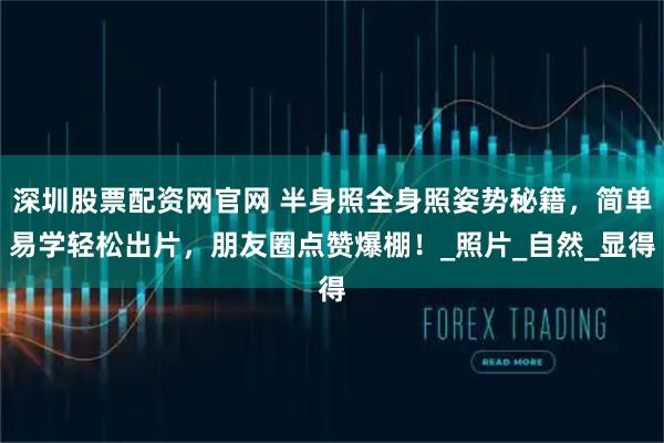 深圳股票配资网官网 半身照全身照姿势秘籍，简单易学轻松出片，朋友圈点赞爆棚！_照片_自然_显得