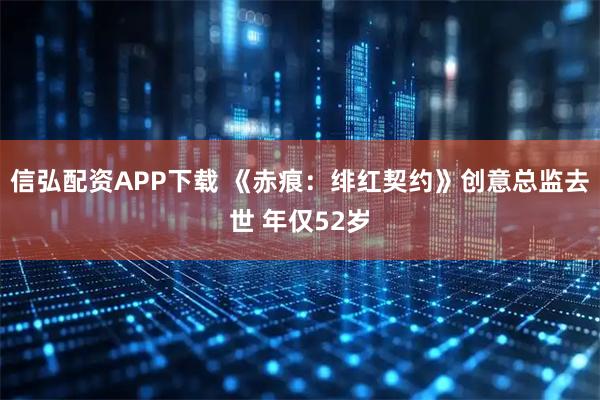 信弘配资APP下载 《赤痕：绯红契约》创意总监去世 年仅52岁