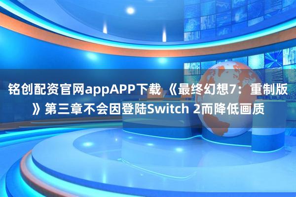 铭创配资官网appAPP下载 《最终幻想7：重制版》第三章不会因登陆Switch 2而降低画质