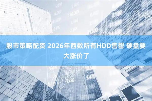 股市策略配资 2026年西数所有HDD售罄 硬盘要大涨价了