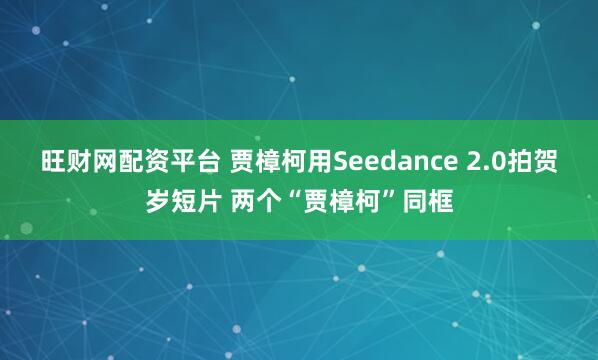 旺财网配资平台 贾樟柯用Seedance 2.0拍贺岁短片 两个“贾樟柯”同框