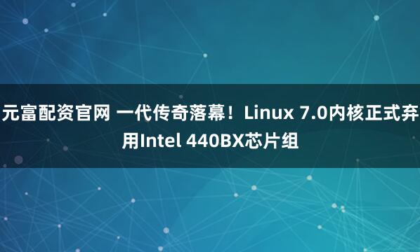 元富配资官网 一代传奇落幕！Linux 7.0内核正式弃用Intel 440BX芯片组