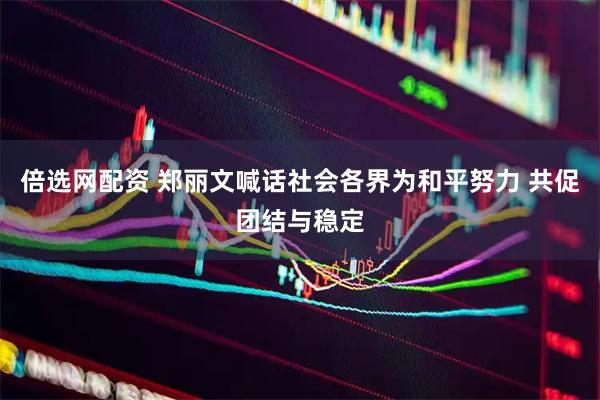 倍选网配资 郑丽文喊话社会各界为和平努力 共促团结与稳定