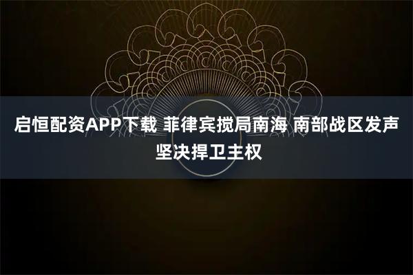 启恒配资APP下载 菲律宾搅局南海 南部战区发声 坚决捍卫主权