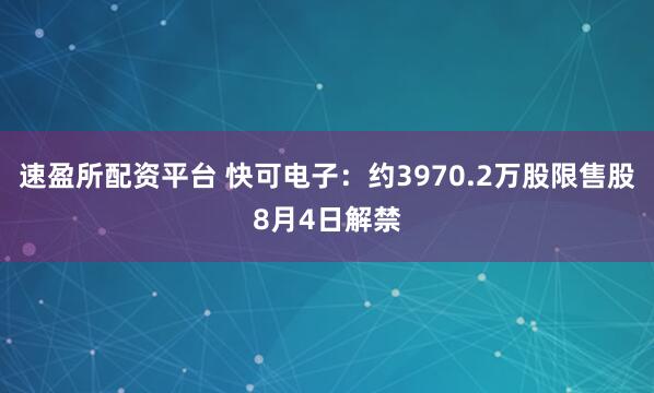 速盈所配资平台 快可电子:约3970.2万股限售股8月4日解禁